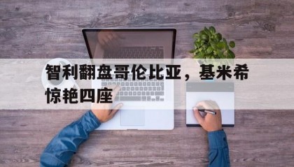 开云下载-智利翻盘哥伦比亚，基米希惊艳四座